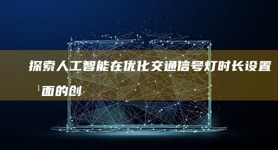 探索人工智能在优化交通信号灯时长设置方面的创新应用